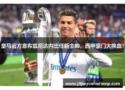皇马官方宣布兹尼达内出任新主帅，西甲豪门大换血！