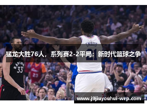 猛龙大胜76人，系列赛2-2平局：新时代篮球之争
