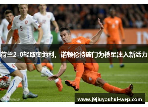 荷兰2-0轻取奥地利，诺顿伦特破门为橙军注入新活力