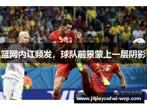 篮网内讧频发，球队前景蒙上一层阴影