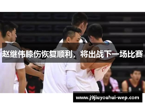 赵继伟膝伤恢复顺利，将出战下一场比赛