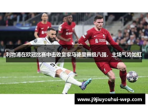 利物浦在欧冠比赛中击败皇家马德里晋级八强，主场气势如虹