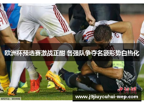 欧洲杯预选赛激战正酣 各强队争夺名额形势白热化