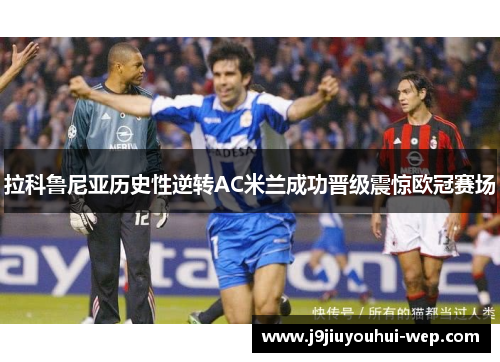 拉科鲁尼亚历史性逆转AC米兰成功晋级震惊欧冠赛场