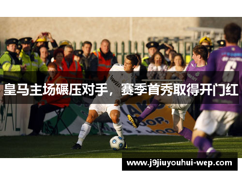 皇马主场碾压对手，赛季首秀取得开门红