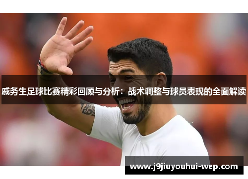 戚务生足球比赛精彩回顾与分析：战术调整与球员表现的全面解读