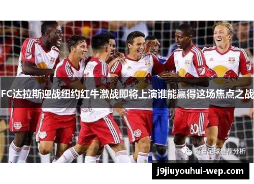 FC达拉斯迎战纽约红牛激战即将上演谁能赢得这场焦点之战