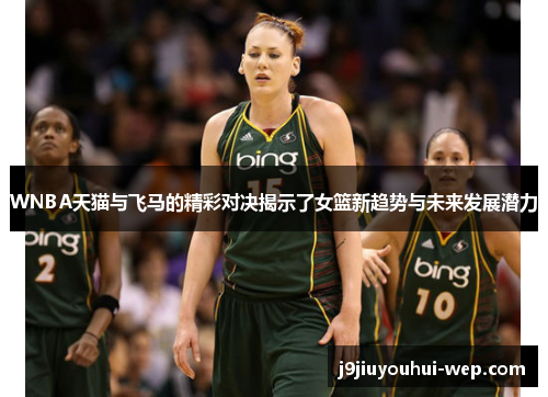 WNBA天猫与飞马的精彩对决揭示了女篮新趋势与未来发展潜力