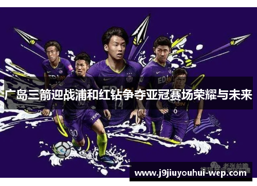 广岛三箭迎战浦和红钻争夺亚冠赛场荣耀与未来