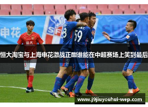 恒大淘宝与上海申花激战正酣谁能在中超赛场上笑到最后
