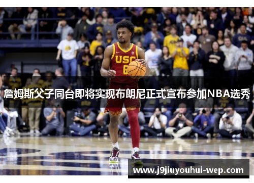 詹姆斯父子同台即将实现布朗尼正式宣布参加NBA选秀