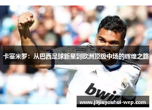 卡塞米罗：从巴西足球新星到欧洲顶级中场的辉煌之路