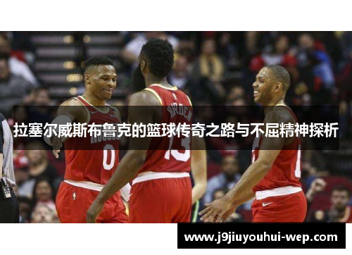 拉塞尔威斯布鲁克的篮球传奇之路与不屈精神探析