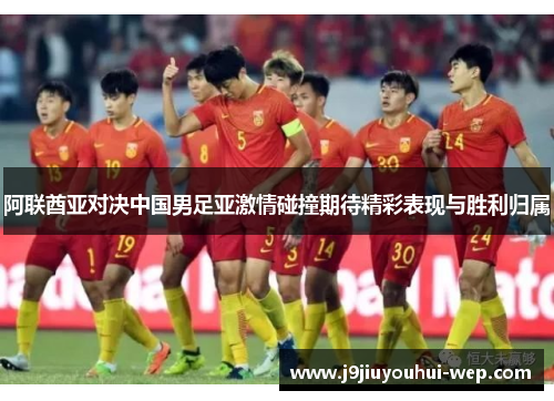 阿联酋亚对决中国男足亚激情碰撞期待精彩表现与胜利归属