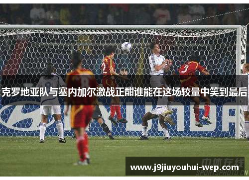 克罗地亚队与塞内加尔激战正酣谁能在这场较量中笑到最后
